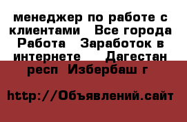 менеджер по работе с клиентами - Все города Работа » Заработок в интернете   . Дагестан респ.,Избербаш г.